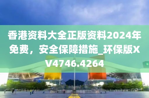 香港資料大全正版資料2024年免費，安全保障措施_環(huán)保版XV4746.4264