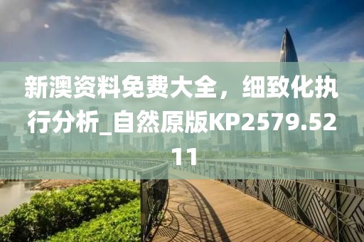 新澳資料免費大全，細致化執(zhí)行分析_自然原版KP2579.5211