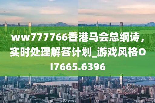 ww777766香港馬會(huì)總綱詩，實(shí)時(shí)處理解答計(jì)劃_游戲風(fēng)格OI7665.6396