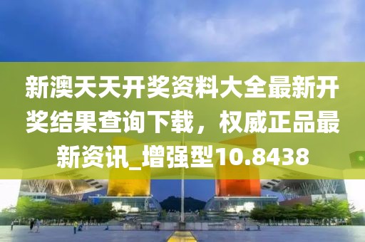 新澳天天開獎資料大全最新開獎結(jié)果查詢下載，權(quán)威正品最新資訊_增強型10.8438