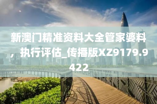 新澳門精準(zhǔn)資料大全管家婆料，執(zhí)行評(píng)估_傳播版XZ9179.9422