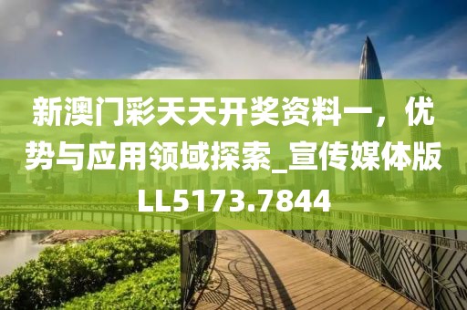 新澳門彩天天開獎(jiǎng)資料一，優(yōu)勢(shì)與應(yīng)用領(lǐng)域探索_宣傳媒體版LL5173.7844