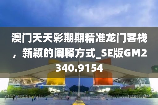 澳門天天彩期期精準(zhǔn)龍門客棧，新穎的闡釋方式_SE版GM2340.9154