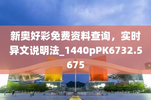 新奧好彩免費(fèi)資料查詢，實(shí)時(shí)異文說明法_1440pPK6732.5675