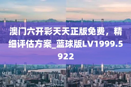 澳門六開彩天天正版免費(fèi)，精細(xì)評(píng)估方案_藍(lán)球版LV1999.5922