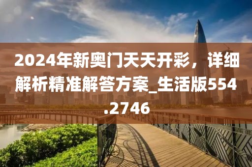 2024年新奧門天天開彩，詳細(xì)解析精準(zhǔn)解答方案_生活版554.2746