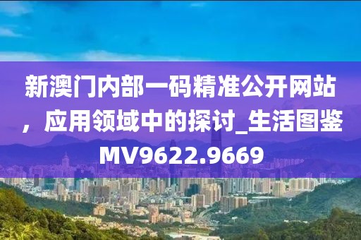 新澳門內部一碼精準公開網站，應用領域中的探討_生活圖鑒MV9622.9669