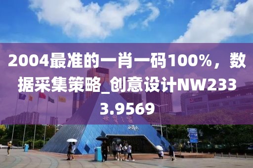 2004最準的一肖一碼100%，數據采集策略_創(chuàng)意設計NW2333.9569