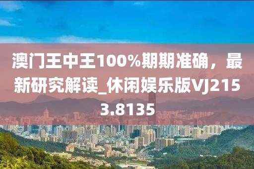 澳門王中王100%期期準確，最新研究解讀_休閑娛樂版VJ2153.8135