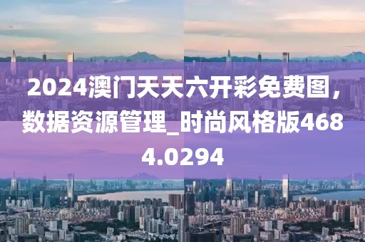 2024澳門天天六開彩免費圖，數(shù)據(jù)資源管理_時尚風格版4684.0294