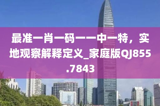 最準(zhǔn)一肖一碼一一中一特，實(shí)地觀察解釋定義_家庭版QJ855.7843