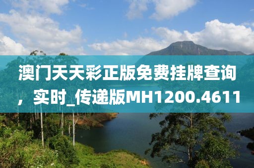 澳門天天彩正版免費(fèi)掛牌查詢，實(shí)時_傳遞版MH1200.4611