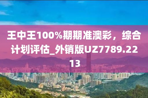 王中王100%期期準(zhǔn)澳彩，綜合計(jì)劃評(píng)估_外銷版UZ7789.2213