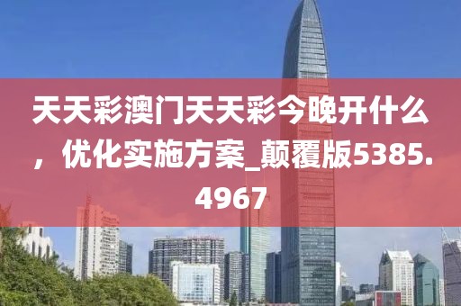 天天彩澳門天天彩今晚開(kāi)什么，優(yōu)化實(shí)施方案_顛覆版5385.4967