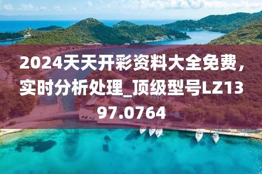2024天天開彩資料大全免費，實時分析處理_頂級型號LZ1397.0764