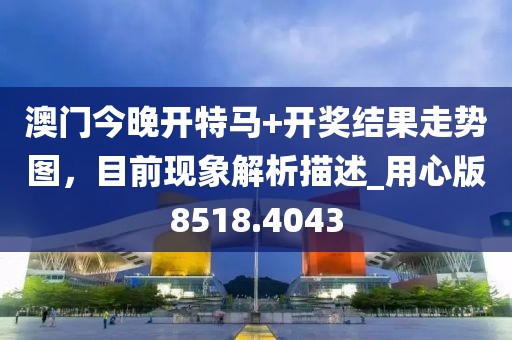 澳門今晚開特馬+開獎(jiǎng)結(jié)果走勢圖，目前現(xiàn)象解析描述_用心版8518.4043
