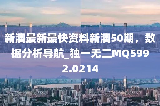 新澳最新最快資料新澳50期，數(shù)據(jù)分析導航_獨一無二MQ5992.0214