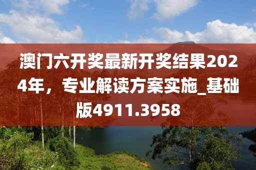 澳門(mén)六開(kāi)獎(jiǎng)最新開(kāi)獎(jiǎng)結(jié)果2024年，專(zhuān)業(yè)解讀方案實(shí)施_基礎(chǔ)版4911.3958