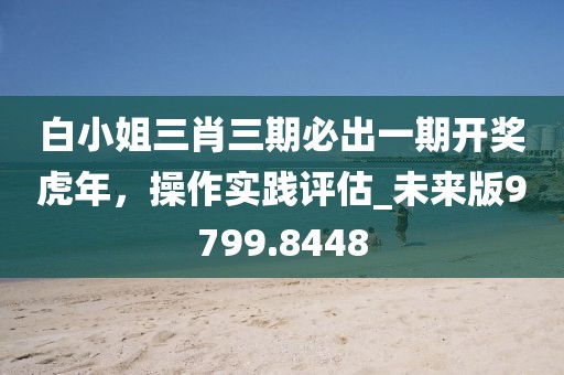 白小姐三肖三期必出一期開獎虎年，操作實踐評估_未來版9799.8448
