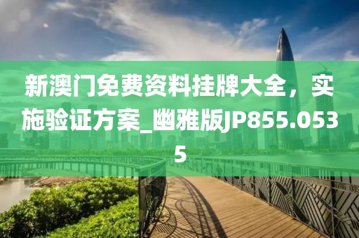 新澳門免費(fèi)資料掛牌大全，實(shí)施驗(yàn)證方案_幽雅版JP855.0535