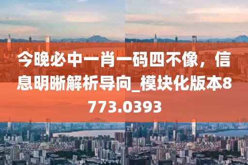 今晚必中一肖一碼四不像，信息明晰解析導(dǎo)向_模塊化版本8773.0393