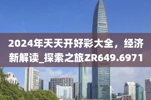 2024年天天開好彩大全，經(jīng)濟新解讀_探索之旅ZR649.6971