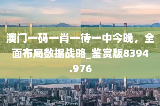 澳門一碼一肖一待一中今晚，全面布局數據戰(zhàn)略_鑒賞版8394.976