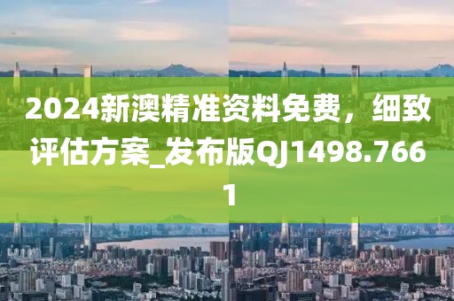 2024新澳精準資料免費，細致評估方案_發(fā)布版QJ1498.7661