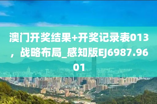 澳門開獎結果+開獎記錄表013，戰(zhàn)略布局_感知版EJ6987.9601