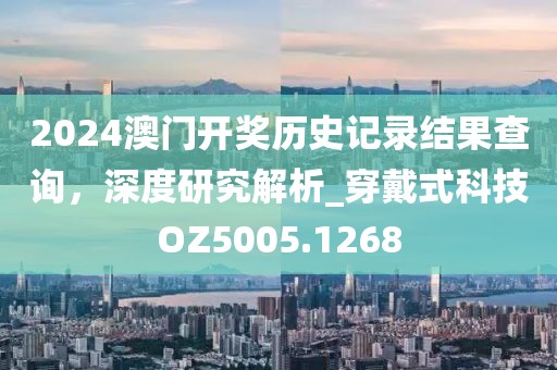 2024澳門開獎(jiǎng)歷史記錄結(jié)果查詢，深度研究解析_穿戴式科技OZ5005.1268