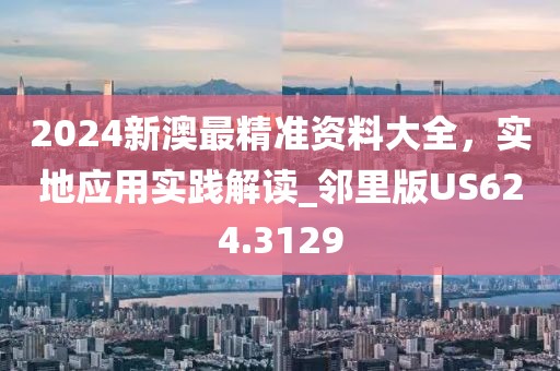 2024新澳最精準(zhǔn)資料大全，實地應(yīng)用實踐解讀_鄰里版US624.3129