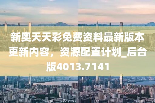 新奧天天彩免費(fèi)資料最新版本更新內(nèi)容，資源配置計(jì)劃_后臺(tái)版4013.7141
