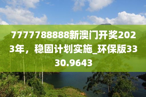 7777788888新澳門開獎(jiǎng)2023年，穩(wěn)固計(jì)劃實(shí)施_環(huán)保版3330.9643