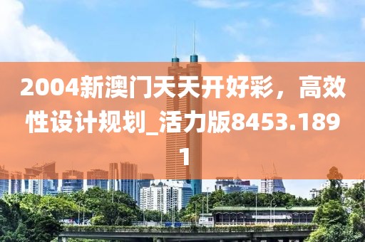 2004新澳門天天開好彩，高效性設(shè)計(jì)規(guī)劃_活力版8453.1891