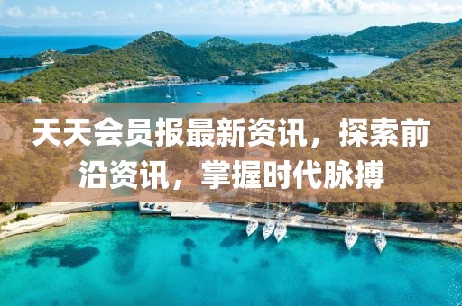 天天會員報最新資訊，探索前沿資訊，掌握時代脈搏