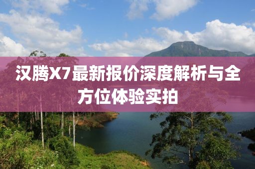 漢騰X7最新報(bào)價(jià)深度解析與全方位體驗(yàn)實(shí)拍