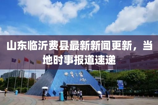 山東臨沂費縣最新新聞更新，當?shù)貢r事報道速遞