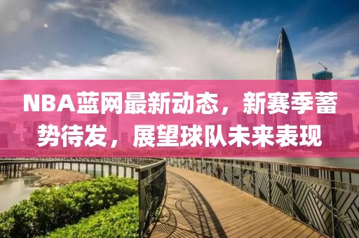 NBA藍網(wǎng)最新動態(tài)，新賽季蓄勢待發(fā)，展望球隊未來表現(xiàn)
