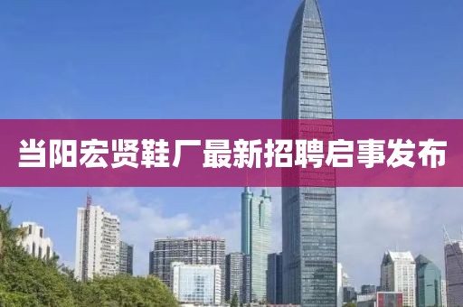 當陽宏賢鞋廠最新招聘啟事發(fā)布