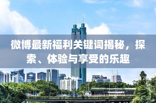 微博最新福利關(guān)鍵詞揭秘，探索、體驗(yàn)與享受的樂趣