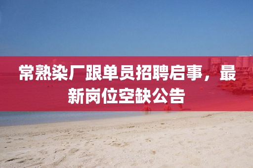 常熟染廠跟單員招聘啟事，最新崗位空缺公告