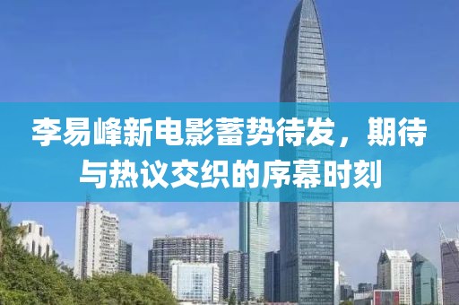李易峰新電影蓄勢(shì)待發(fā)，期待與熱議交織的序幕時(shí)刻