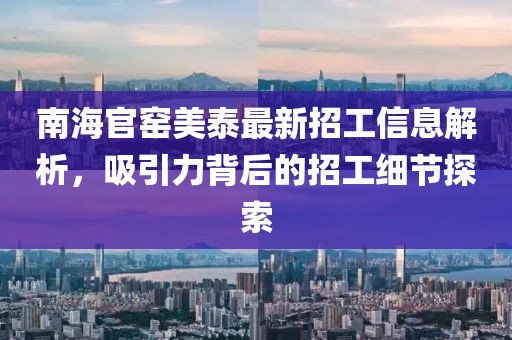 南海官窯美泰最新招工信息解析，吸引力背后的招工細(xì)節(jié)探索