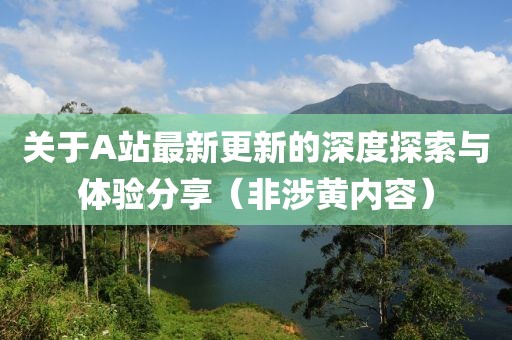 關(guān)于A站最新更新的深度探索與體驗(yàn)分享（非涉黃內(nèi)容）