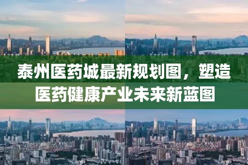 泰州醫(yī)藥城最新規(guī)劃圖，塑造醫(yī)藥健康產(chǎn)業(yè)未來新藍圖