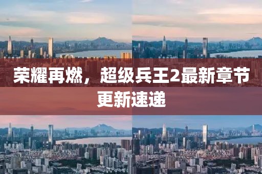 榮耀再燃，超級兵王2最新章節(jié)更新速遞