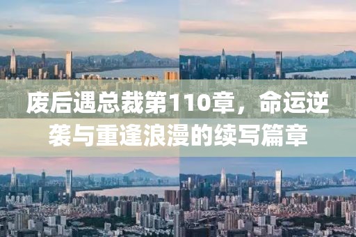 廢后遇總裁第110章，命運(yùn)逆襲與重逢浪漫的續(xù)寫篇章