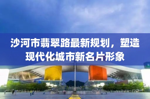沙河市翡翠路最新規(guī)劃，塑造現(xiàn)代化城市新名片形象