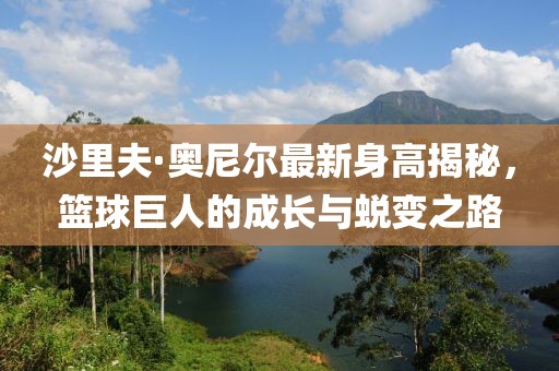 沙里夫·奧尼爾最新身高揭秘，籃球巨人的成長與蛻變之路