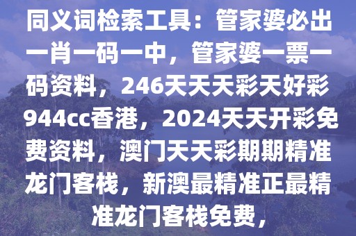 同義詞檢索工具：管家婆必出一肖一碼一中，管家婆一票一碼資料，246天天天彩天好彩 944cc香港，2024天天開彩免費(fèi)資料，澳門天天彩期期精準(zhǔn)龍門客棧，新澳最精準(zhǔn)正最精準(zhǔn)龍門客棧免費(fèi)，
